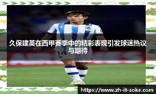 久保建英在西甲赛季中的精彩表现引发球迷热议与期待