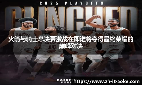 火箭与骑士总决赛激战在即谁将夺得最终荣耀的巅峰对决