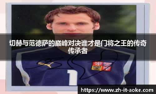 切赫与范德萨的巅峰对决谁才是门将之王的传奇传承者