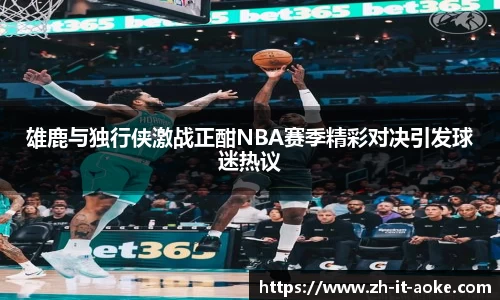 雄鹿与独行侠激战正酣NBA赛季精彩对决引发球迷热议
