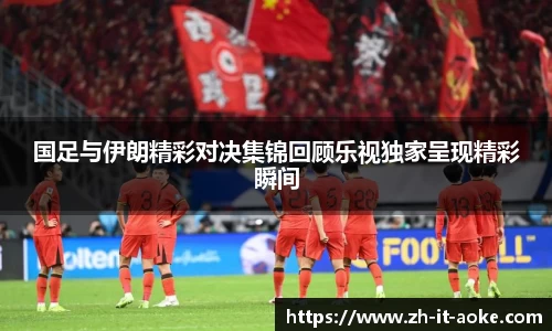 国足与伊朗精彩对决集锦回顾乐视独家呈现精彩瞬间