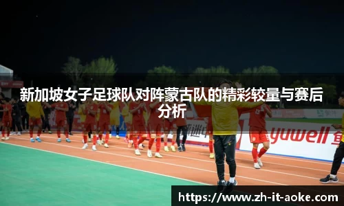 新加坡女子足球队对阵蒙古队的精彩较量与赛后分析