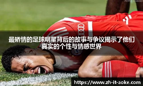 最矫情的足球明星背后的故事与争议揭示了他们真实的个性与情感世界