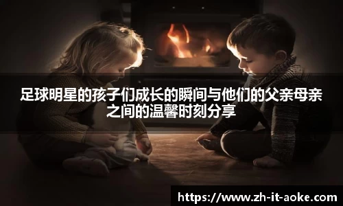 足球明星的孩子们成长的瞬间与他们的父亲母亲之间的温馨时刻分享